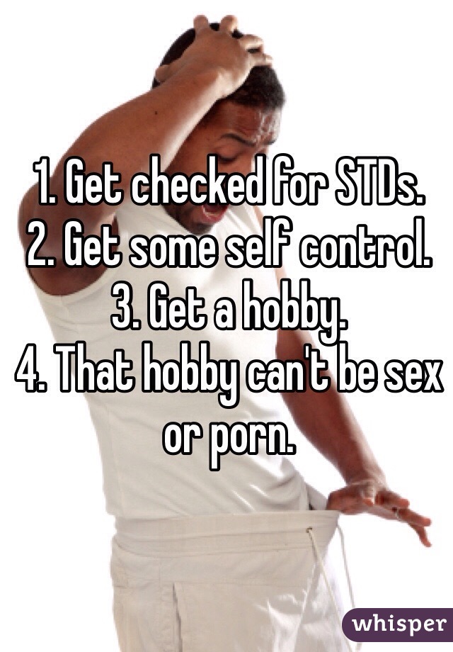 1. Get checked for STDs. 
2. Get some self control.
3. Get a hobby. 
4. That hobby can't be sex or porn.