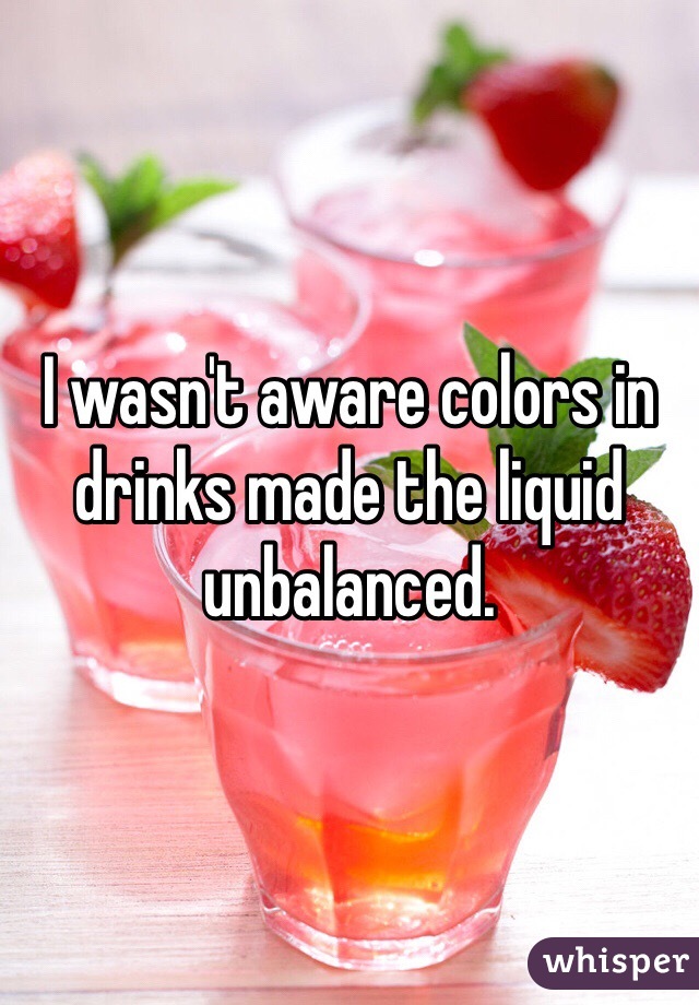 I wasn't aware colors in drinks made the liquid unbalanced. 