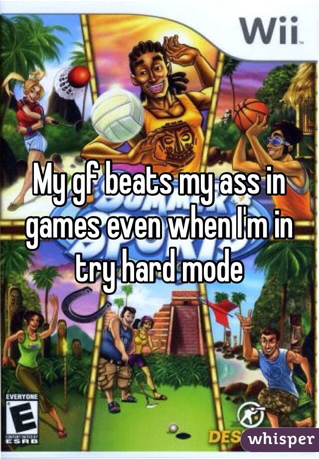 My gf beats my ass in games even when I'm in try hard mode