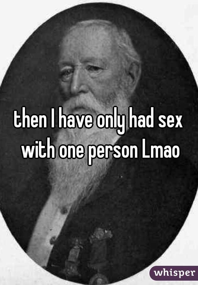 then I have only had sex with one person Lmao