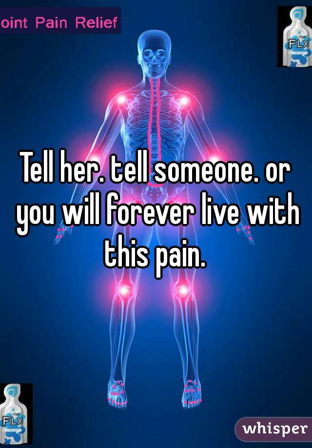 Tell her. tell someone. or you will forever live with this pain. 