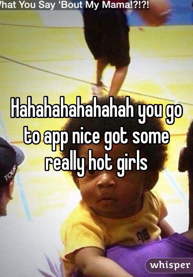 Hahahahahahahah you go to app nice got some really hot girls