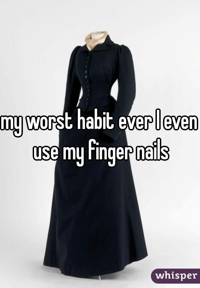 my worst habit ever I even use my finger nails