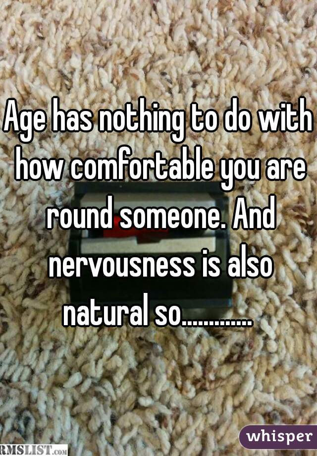 Age has nothing to do with how comfortable you are round someone. And nervousness is also natural so............. 