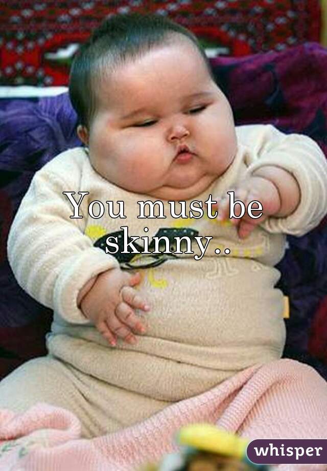 You must be skinny..