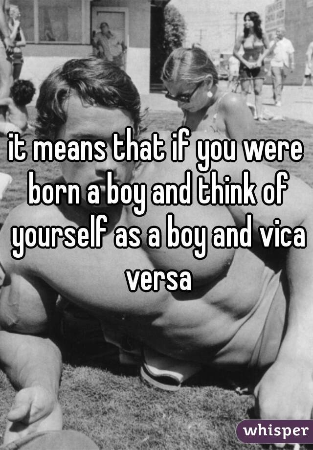 it means that if you were born a boy and think of yourself as a boy and vica versa