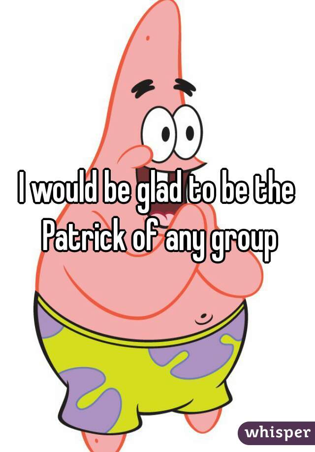 I would be glad to be the Patrick of any group