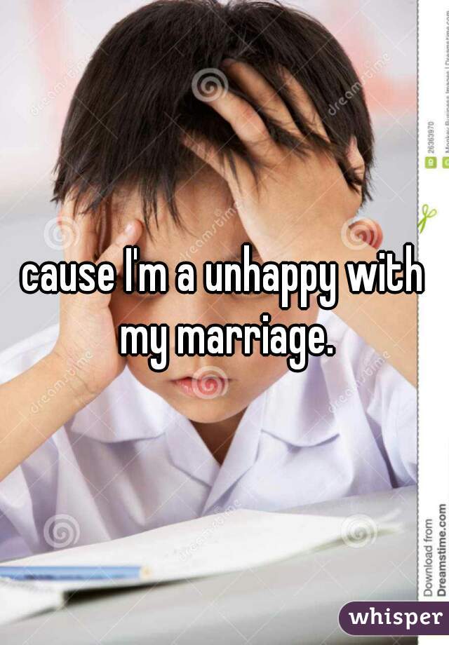 cause I'm a unhappy with my marriage.