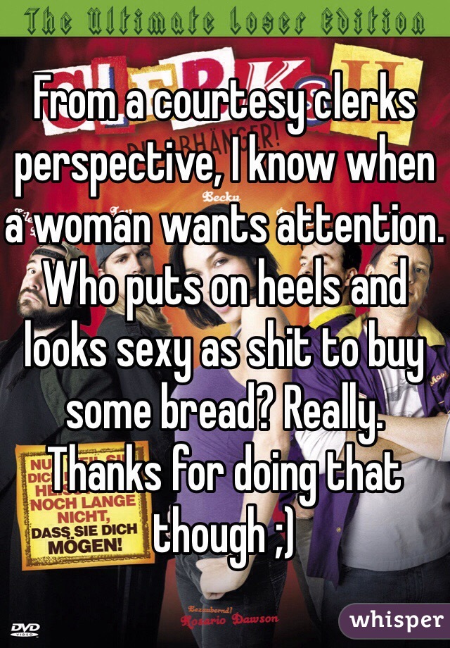 
From a courtesy clerks perspective, I know when a woman wants attention.
Who puts on heels and looks sexy as shit to buy some bread? Really.
Thanks for doing that though ;)