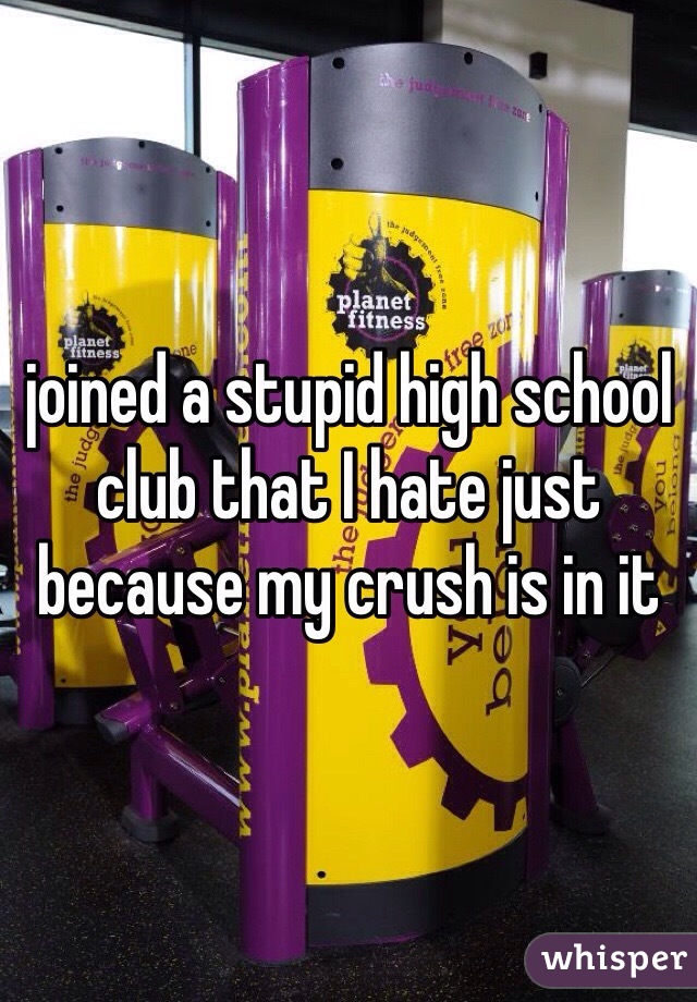 joined a stupid high school club that I hate just because my crush is in it