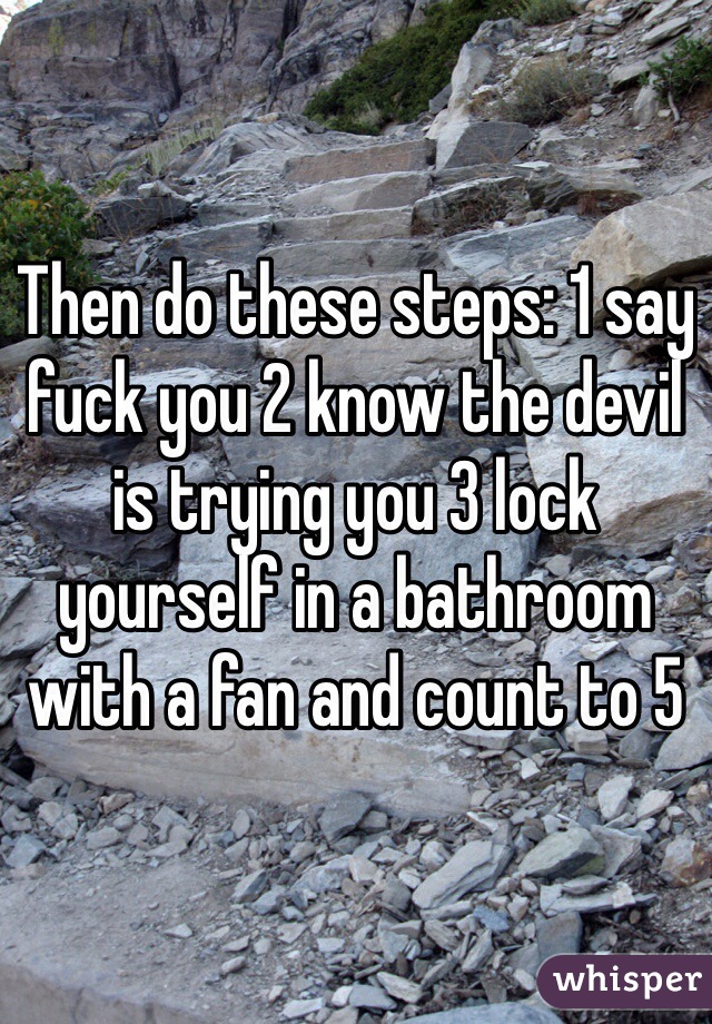 Then do these steps: 1 say fuck you 2 know the devil is trying you 3 lock yourself in a bathroom with a fan and count to 5 