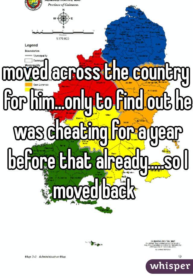 moved across the country for him...only to find out he was cheating for a year before that already.....so I moved back  
