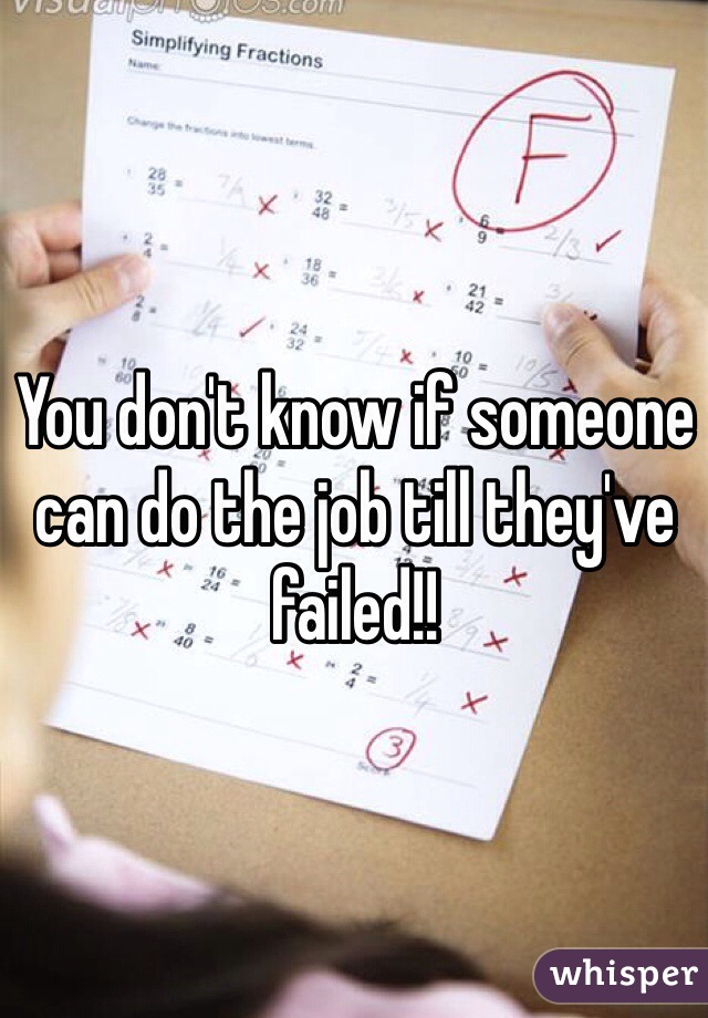 You don't know if someone can do the job till they've failed!!