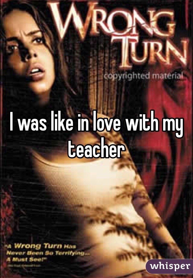 I was like in love with my teacher 