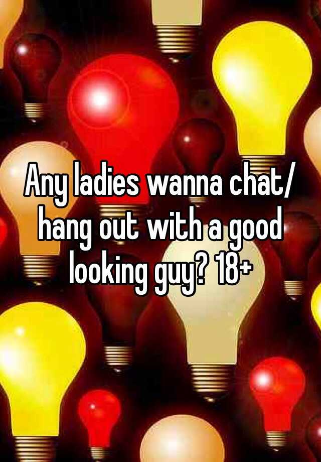 any-ladies-wanna-chat-hang-out-with-a-good-looking-guy-18