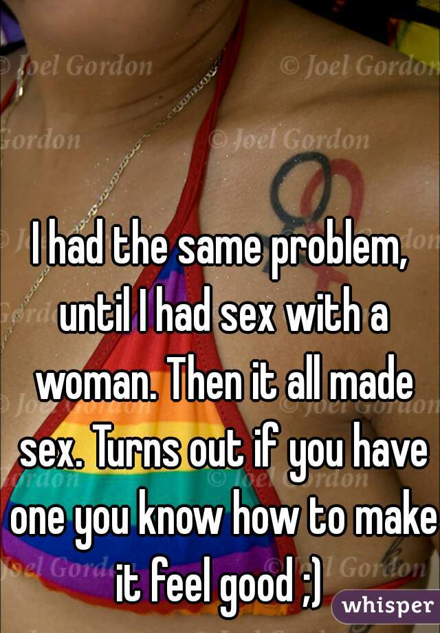 I had the same problem, until I had sex with a woman. Then it all made sex. Turns out if you have one you know how to make it feel good ;) 