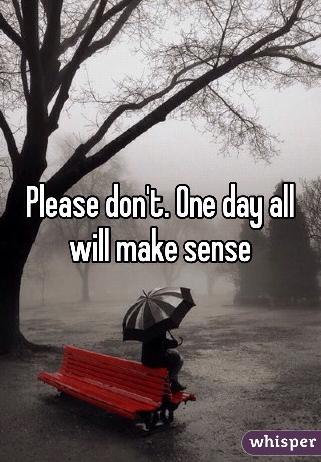 Please don't. One day all will make sense 
