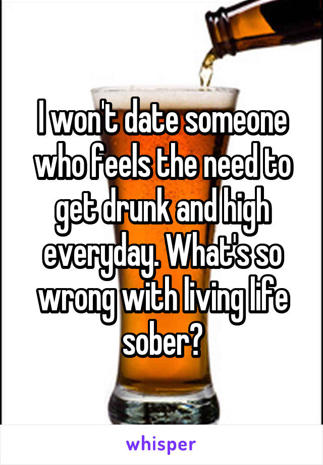 I won't date someone who feels the need to get drunk and high everyday. What's so wrong with living life sober?