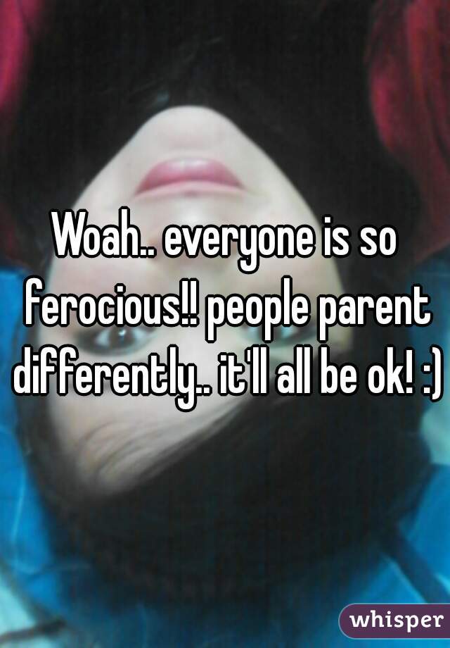 Woah.. everyone is so ferocious!! people parent differently.. it'll all be ok! :)