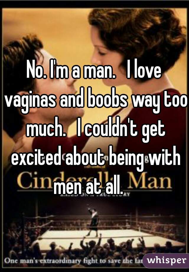 No. I'm a man.   I love vaginas and boobs way too much.   I couldn't get excited about being with men at all.    