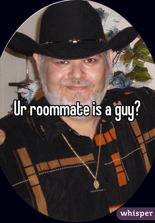 Ur roommate is a guy? 