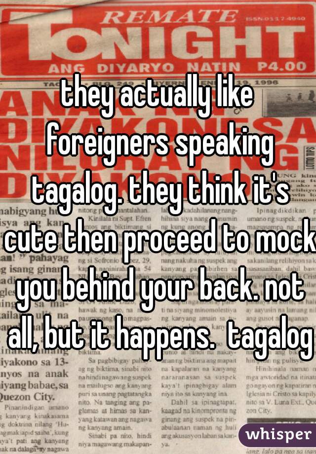 they actually like foreigners speaking tagalog. they think it's cute then proceed to mock you behind your back. not all, but it happens.  tagalog