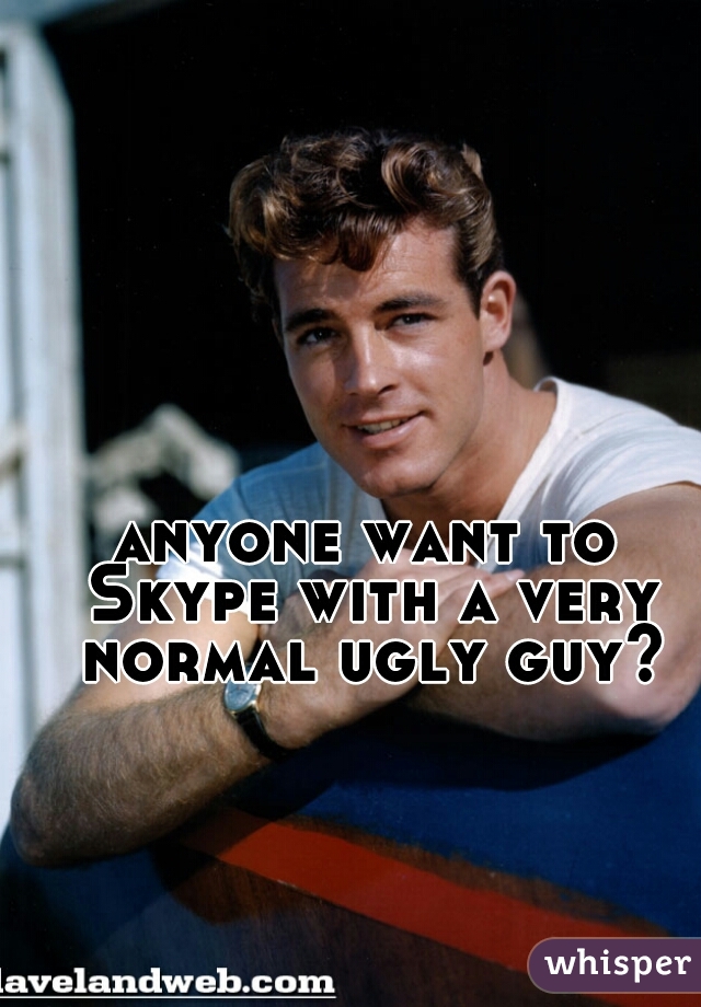 anyone want to Skype with a very normal ugly guy?