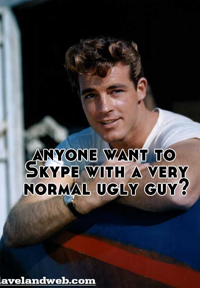 anyone want to Skype with a very normal ugly guy?