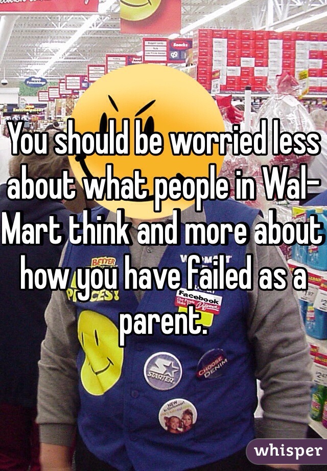 You should be worried less about what people in Wal-Mart think and more about how you have failed as a parent.
