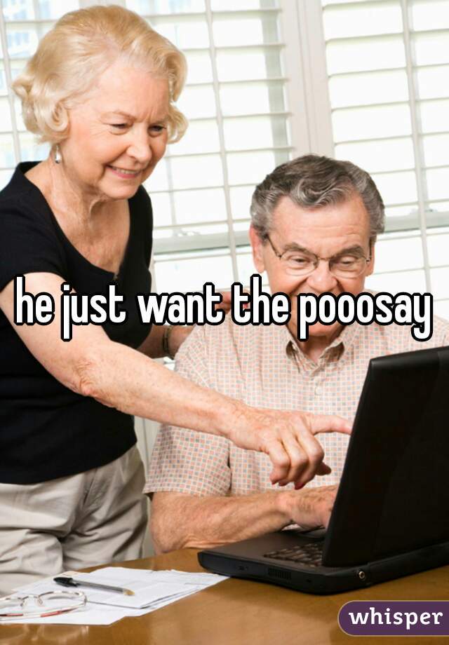 he just want the pooosay