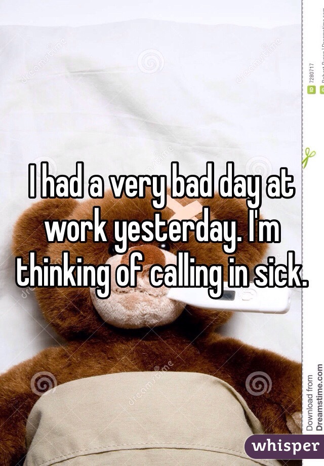 I had a very bad day at work yesterday. I'm thinking of calling in sick.
