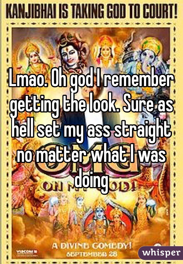 Lmao. Oh god I remember getting the look. Sure as hell set my ass straight no matter what I was doing 