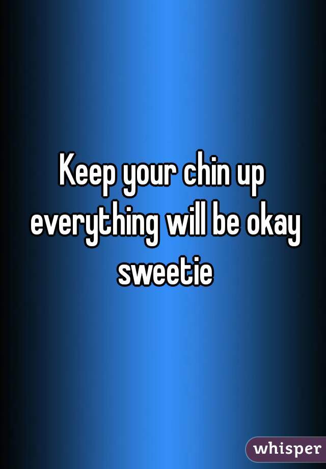Keep your chin up everything will be okay sweetie
