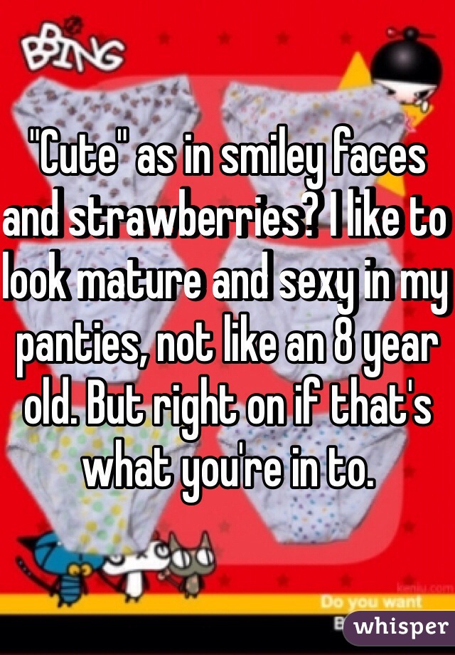 "Cute" as in smiley faces and strawberries? I like to look mature and sexy in my panties, not like an 8 year old. But right on if that's what you're in to.