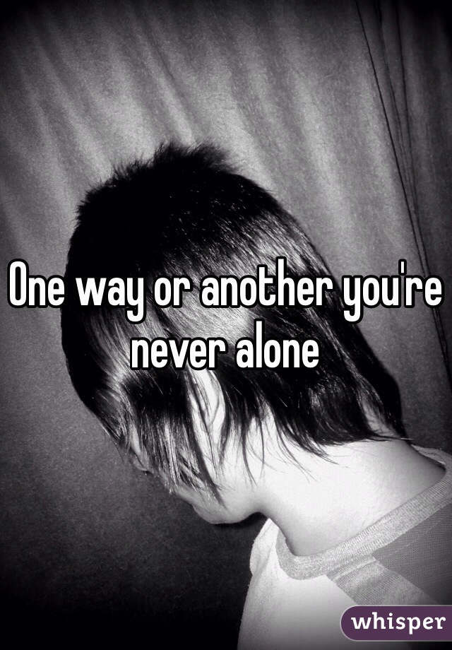 One way or another you're never alone