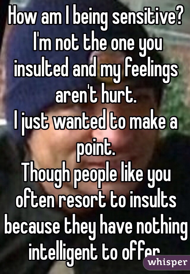 How am I being sensitive?
 I'm not the one you insulted and my feelings aren't hurt. 
I just wanted to make a point. 
Though people like you often resort to insults because they have nothing intelligent to offer. 