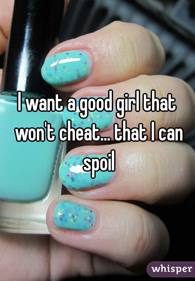 I want a good girl that won't cheat... that I can spoil