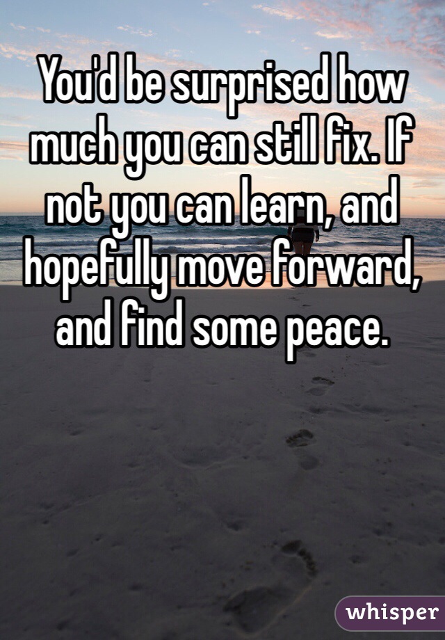 You'd be surprised how much you can still fix. If not you can learn, and hopefully move forward, and find some peace. 