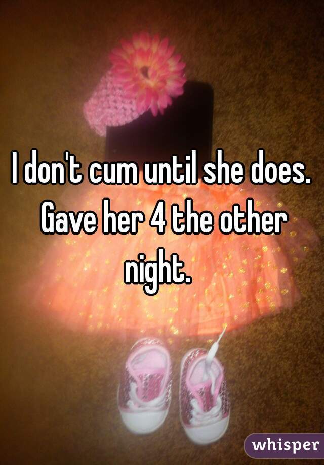 I don't cum until she does. Gave her 4 the other night.  