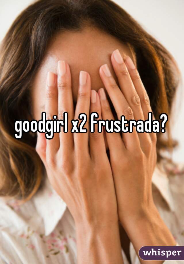 goodgirl x2 frustrada?