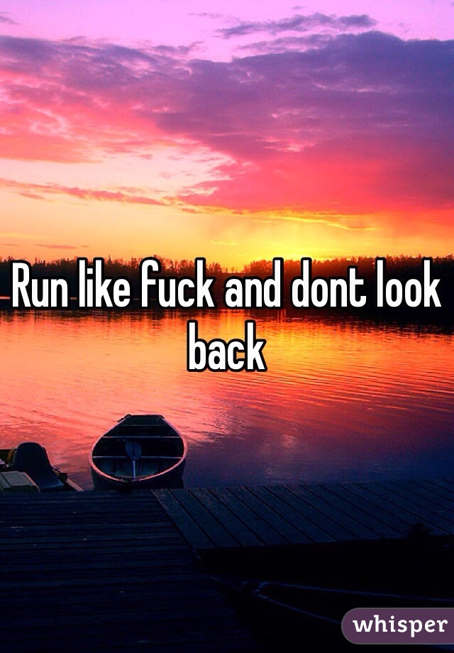 Run like fuck and dont look back