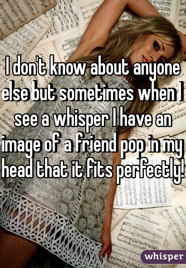 I don't know about anyone else but sometimes when I see a whisper I have an image of a friend pop in my head that it fits perfectly!