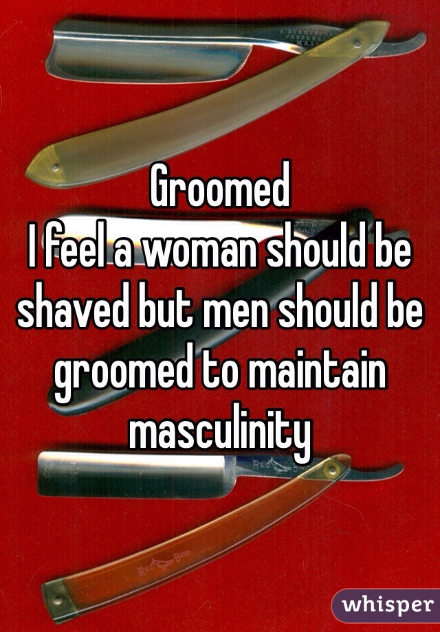 Groomed
I feel a woman should be shaved but men should be groomed to maintain masculinity