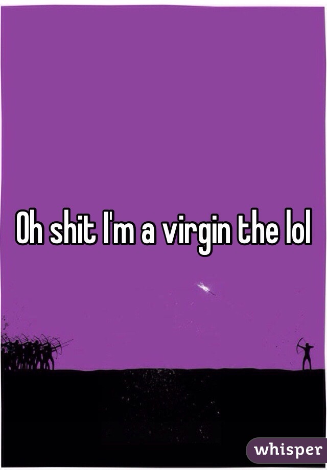 Oh shit I'm a virgin the lol