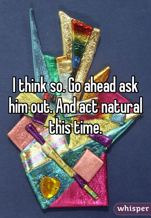 I think so. Go ahead ask him out. And act natural this time. 