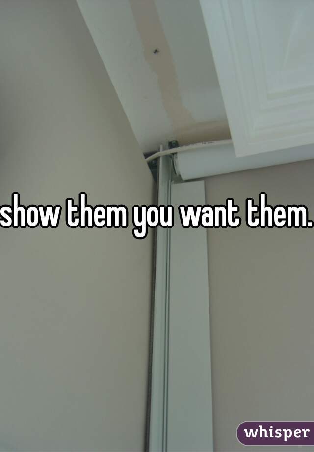 show them you want them. 