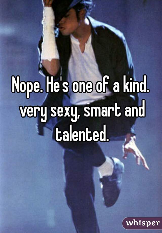 Nope. He's one of a kind. very sexy, smart and talented.