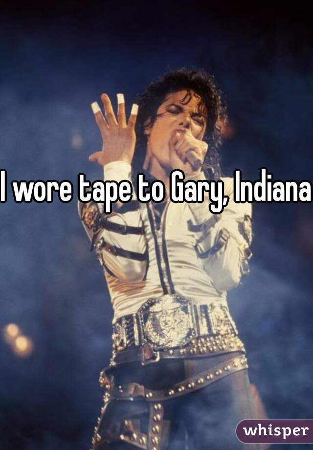 I wore tape to Gary, Indiana  