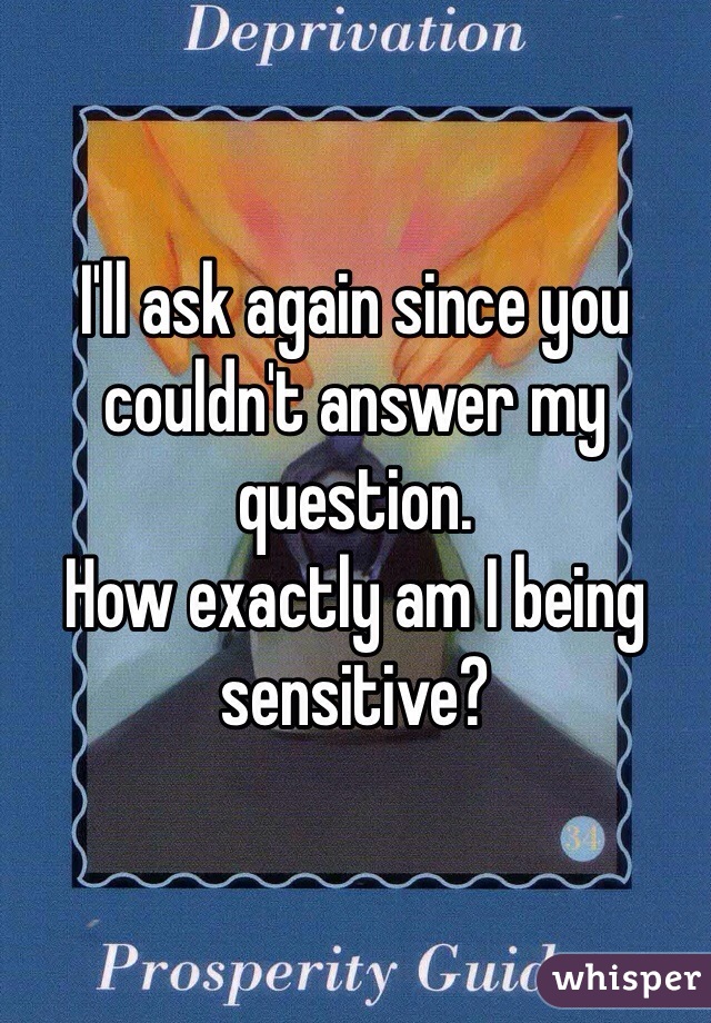 I'll ask again since you couldn't answer my question. 
How exactly am I being sensitive?