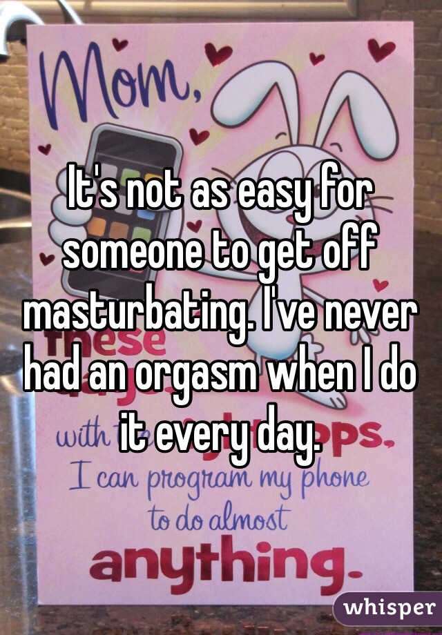 It's not as easy for someone to get off masturbating. I've never had an orgasm when I do it every day.